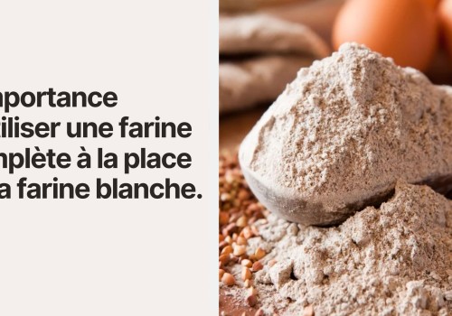 L’importance d’utiliser une farine complète à la place de la farine blanche