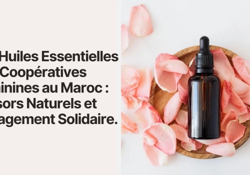 Les Huiles Essentielles des Coopératives Féminines au Maroc : Trésors Naturels et Engagement Solidaire